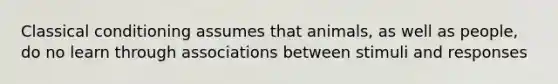 Classical conditioning assumes that animals, as well as people, do no learn through associations between stimuli and responses