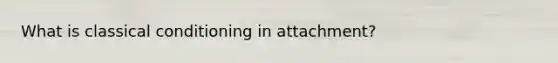 What is classical conditioning in attachment?