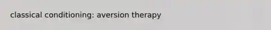 classical conditioning: aversion therapy