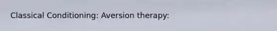 Classical Conditioning: Aversion therapy: