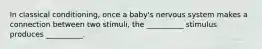 In classical conditioning, once a baby's nervous system makes a connection between two stimuli, the __________ stimulus produces __________.