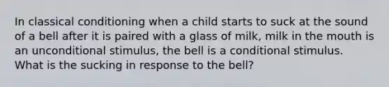 In classical conditioning when a child starts to suck at the sound of a bell after it is paired with a glass of milk, milk in the mouth is an unconditional stimulus, the bell is a conditional stimulus. What is the sucking in response to the bell?