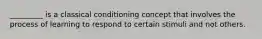 _________ is a classical conditioning concept that involves the process of learning to respond to certain stimuli and not others.