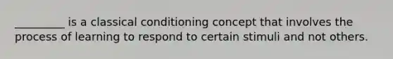 _________ is a classical conditioning concept that involves the process of learning to respond to certain stimuli and not others.