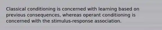 Classical conditioning is concerned with learning based on previous consequences, whereas operant conditioning is concerned with the stimulus-response association.