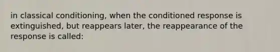 in classical conditioning, when the conditioned response is extinguished, but reappears later, the reappearance of the response is called: