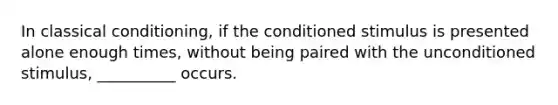 In classical conditioning, if the conditioned stimulus is presented alone enough times, without being paired with the unconditioned stimulus, __________ occurs.