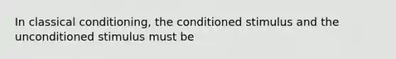 In classical conditioning, the conditioned stimulus and the unconditioned stimulus must be