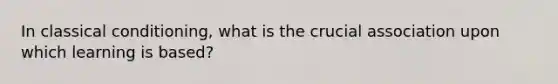In classical conditioning, what is the crucial association upon which learning is based?