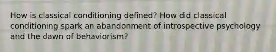 How is classical conditioning defined? How did classical conditioning spark an abandonment of introspective psychology and the dawn of behaviorism?