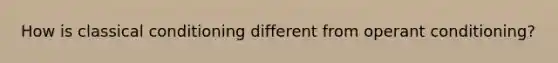 How is classical conditioning different from operant conditioning?