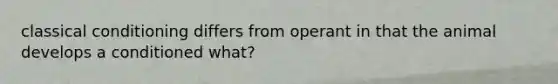 classical conditioning differs from operant in that the animal develops a conditioned what?