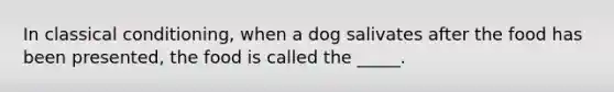 In classical conditioning, when a dog salivates after the food has been presented, the food is called the _____.