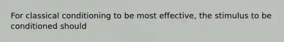 For classical conditioning to be most effective, the stimulus to be conditioned should