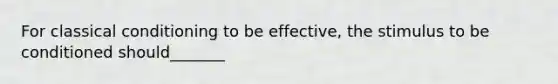 For classical conditioning to be effective, the stimulus to be conditioned should_______