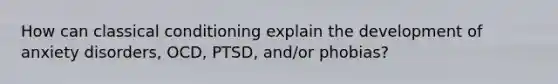 How can classical conditioning explain the development of anxiety disorders, OCD, PTSD, and/or phobias?