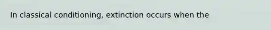 In classical conditioning, extinction occurs when the