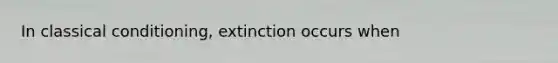 In classical conditioning, extinction occurs when