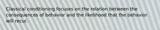 ​Classical conditioning focuses on the relation between the consequences of behavior and the likelihood that the behavior will recur.