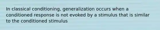 In classical conditioning, generalization occurs when a conditioned response is not evoked by a stimulus that is similar to the conditioned stimulus