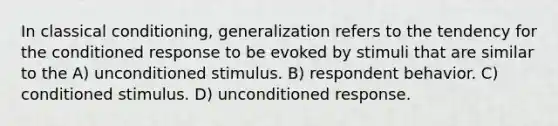 In classical conditioning, generalization refers to the tendency for the conditioned response to be evoked by stimuli that are similar to the A) unconditioned stimulus. B) respondent behavior. C) conditioned stimulus. D) unconditioned response.