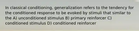 In classical conditioning, generalization refers to the tendency for the conditioned response to be evoked by stimuli that similar to the A) unconditioned stimulus B) primary reinforcer C) conditioned stimulus D) conditioned reinforcer