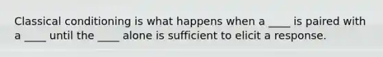 Classical conditioning is what happens when a ____ is paired with a ____ until the ____ alone is sufficient to elicit a response.