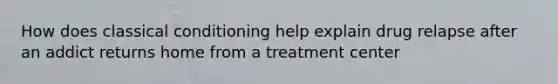 How does classical conditioning help explain drug relapse after an addict returns home from a treatment center