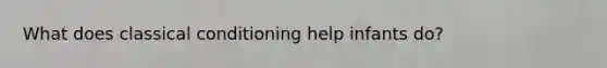 What does classical conditioning help infants do?
