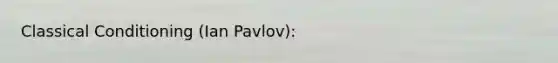 Classical Conditioning (Ian Pavlov):