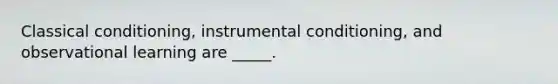 Classical conditioning, instrumental conditioning, and observational learning are _____.