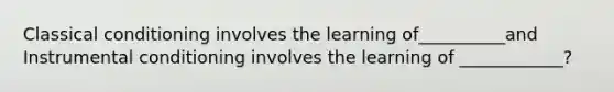 Classical conditioning involves the learning of__________and Instrumental conditioning involves the learning of ____________?