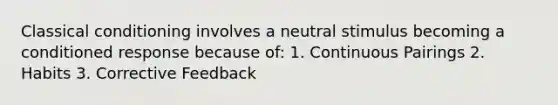 Classical conditioning involves a neutral stimulus becoming a conditioned response because of: 1. Continuous Pairings 2. Habits 3. Corrective Feedback