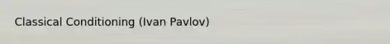 Classical Conditioning (Ivan Pavlov)