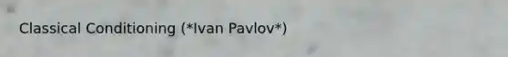 Classical Conditioning (*Ivan Pavlov*)