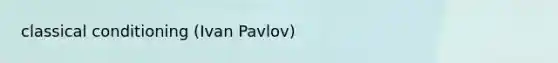 classical conditioning (Ivan Pavlov)