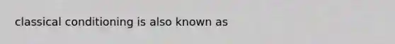 classical conditioning is also known as