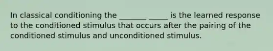 In classical conditioning the _______ _____ is the learned response to the conditioned stimulus that occurs after the pairing of the conditioned stimulus and unconditioned stimulus.