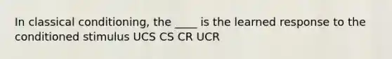 In classical conditioning, the ____ is the learned response to the conditioned stimulus UCS CS CR UCR