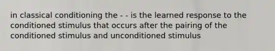 in classical conditioning the - - is the learned response to the conditioned stimulus that occurs after the pairing of the conditioned stimulus and unconditioned stimulus