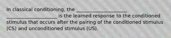 In classical conditioning, the _____________________ _____________________ is the learned response to the conditioned stimulus that occurs after the pairing of the conditioned stimulus (CS) and unconditioned stimulus (US).