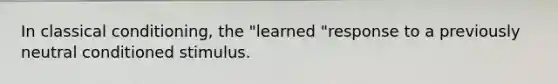 In classical conditioning, the "learned "response to a previously neutral conditioned stimulus.