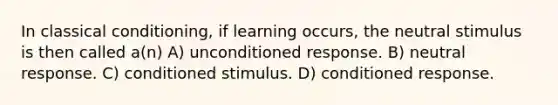 In <a href='https://www.questionai.com/knowledge/kI6awfNO2B-classical-conditioning' class='anchor-knowledge'>classical conditioning</a>, if learning occurs, the neutral stimulus is then called a(n) A) unconditioned response. B) neutral response. C) conditioned stimulus. D) conditioned response.