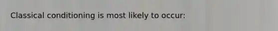 Classical conditioning is most likely to occur: