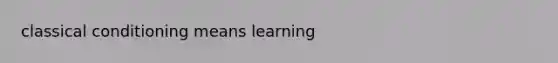 classical conditioning means learning