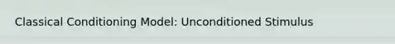 Classical Conditioning Model: Unconditioned Stimulus