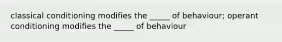 classical conditioning modifies the _____ of behaviour; operant conditioning modifies the _____ of behaviour