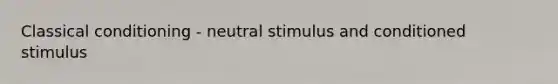 Classical conditioning - neutral stimulus and conditioned stimulus