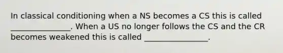 In <a href='https://www.questionai.com/knowledge/kI6awfNO2B-classical-conditioning' class='anchor-knowledge'>classical conditioning</a> when a NS becomes a CS this is called _______________. When a US no longer follows the CS and the CR becomes weakened this is called ________________.