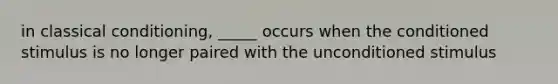 in classical conditioning, _____ occurs when the conditioned stimulus is no longer paired with the unconditioned stimulus